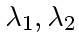 $\lambda_1, \lambda_2$